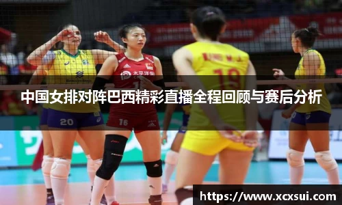 中国女排对阵巴西精彩直播全程回顾与赛后分析