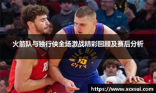 火箭队与独行侠全场激战精彩回顾及赛后分析