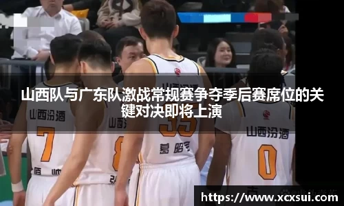 山西队与广东队激战常规赛争夺季后赛席位的关键对决即将上演