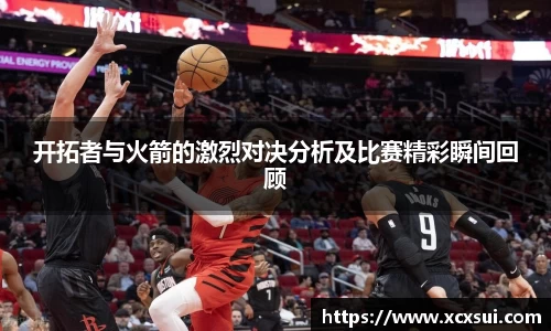开拓者与火箭的激烈对决分析及比赛精彩瞬间回顾