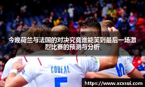 今晚荷兰与法国的对决究竟谁能笑到最后一场激烈比赛的预测与分析